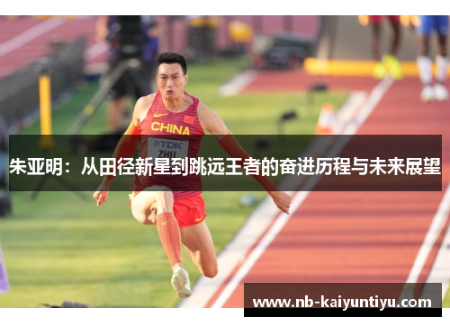 朱亚明：从田径新星到跳远王者的奋进历程与未来展望