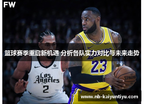篮球赛季重启新机遇 分析各队实力对比与未来走势