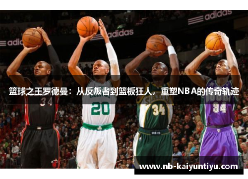 篮球之王罗德曼：从反叛者到篮板狂人，重塑NBA的传奇轨迹