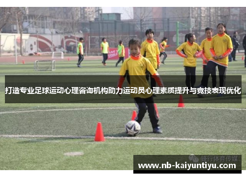 打造专业足球运动心理咨询机构助力运动员心理素质提升与竞技表现优化