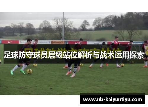 足球防守球员层级站位解析与战术运用探索