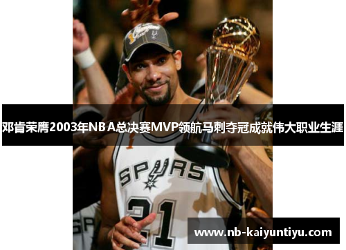 邓肯荣膺2003年NBA总决赛MVP领航马刺夺冠成就伟大职业生涯