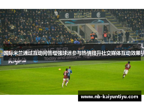 国际米兰通过互动问答增强球迷参与热情提升社交媒体互动效果