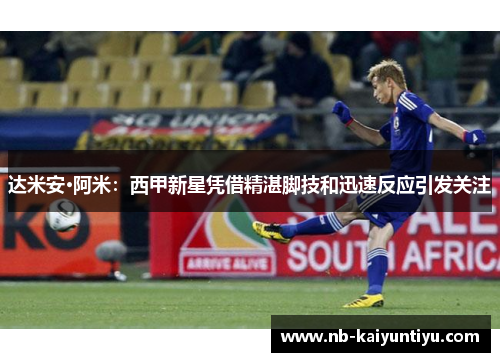 达米安·阿米：西甲新星凭借精湛脚技和迅速反应引发关注
