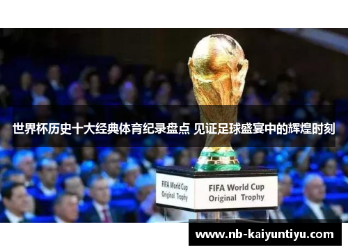 世界杯历史十大经典体育纪录盘点 见证足球盛宴中的辉煌时刻