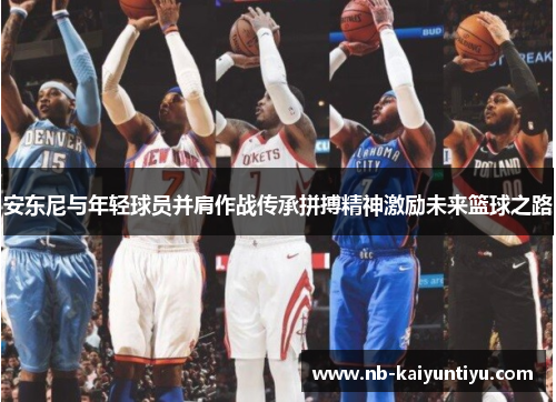 安东尼与年轻球员并肩作战传承拼搏精神激励未来篮球之路