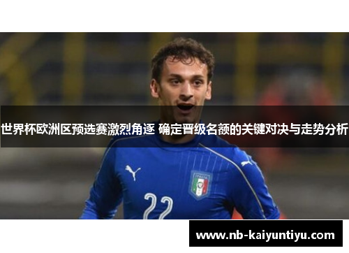 世界杯欧洲区预选赛激烈角逐 确定晋级名额的关键对决与走势分析