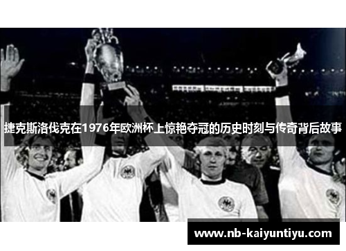 捷克斯洛伐克在1976年欧洲杯上惊艳夺冠的历史时刻与传奇背后故事