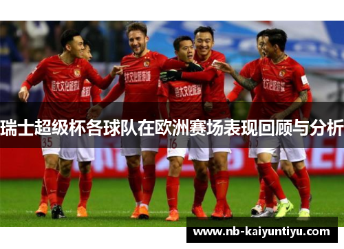 瑞士超级杯各球队在欧洲赛场表现回顾与分析