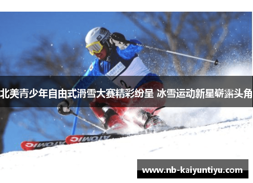 北美青少年自由式滑雪大赛精彩纷呈 冰雪运动新星崭露头角