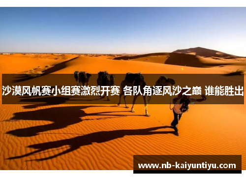 沙漠风帆赛小组赛激烈开赛 各队角逐风沙之巅 谁能胜出