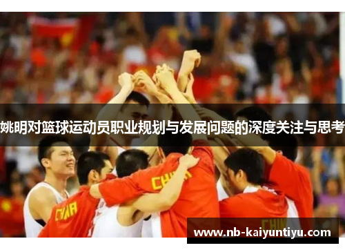 姚明对篮球运动员职业规划与发展问题的深度关注与思考