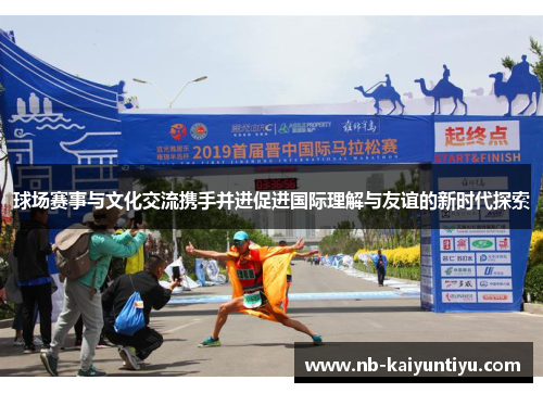 球场赛事与文化交流携手并进促进国际理解与友谊的新时代探索
