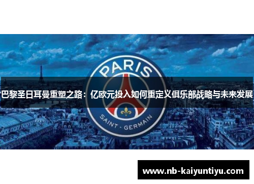 巴黎圣日耳曼重塑之路：亿欧元投入如何重定义俱乐部战略与未来发展