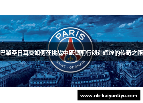 巴黎圣日耳曼如何在挑战中砥砺前行创造辉煌的传奇之路