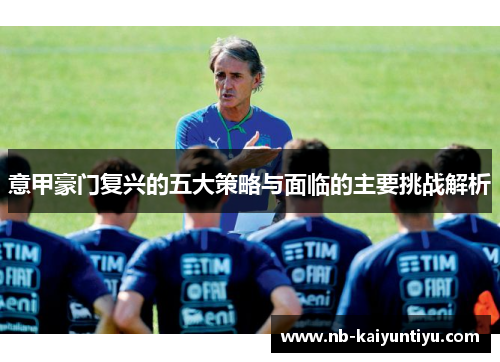 意甲豪门复兴的五大策略与面临的主要挑战解析