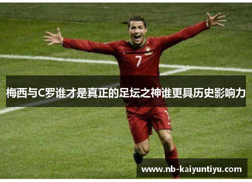 梅西与C罗谁才是真正的足坛之神谁更具历史影响力