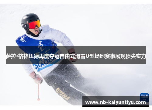 萨拉·格林伍德再度夺冠自由式滑雪U型场地赛事展现顶尖实力