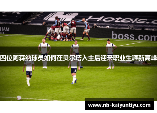 四位阿森纳球员如何在贝尔塔入主后迎来职业生涯新高峰