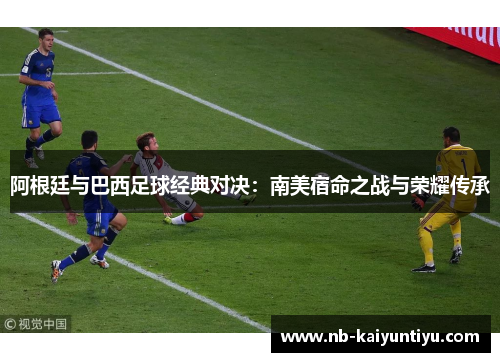 阿根廷与巴西足球经典对决：南美宿命之战与荣耀传承