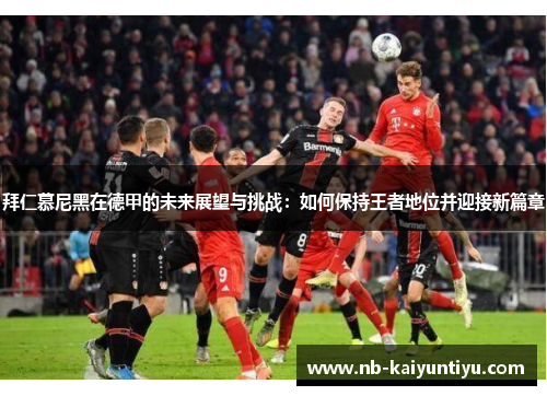 拜仁慕尼黑在德甲的未来展望与挑战：如何保持王者地位并迎接新篇章