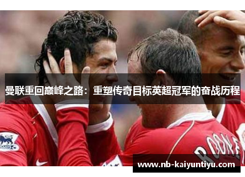 曼联重回巅峰之路：重塑传奇目标英超冠军的奋战历程