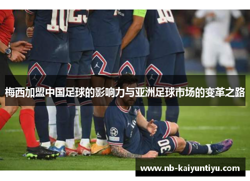 梅西加盟中国足球的影响力与亚洲足球市场的变革之路