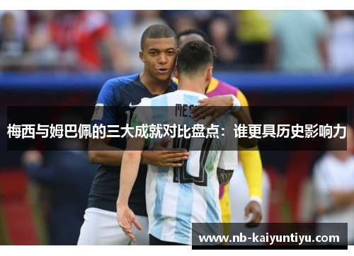 梅西与姆巴佩的三大成就对比盘点：谁更具历史影响力