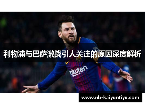 利物浦与巴萨激战引人关注的原因深度解析