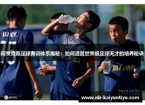 阿贾克斯足球青训体系揭秘：如何造就世界级足球天才的培养秘诀