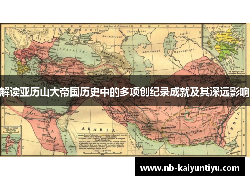 解读亚历山大帝国历史中的多项创纪录成就及其深远影响
