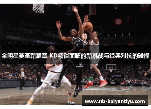 全明星赛革新篇章 KD畅谈面临的新挑战与经典对抗的碰撞