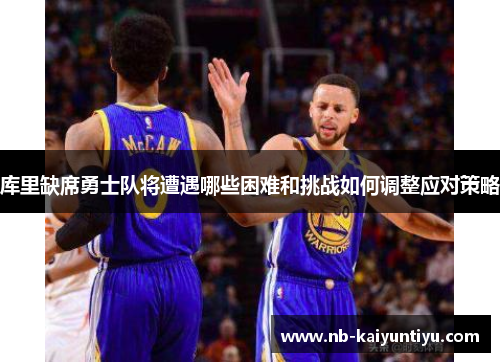 库里缺席勇士队将遭遇哪些困难和挑战如何调整应对策略
