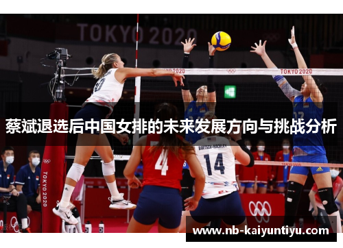 蔡斌退选后中国女排的未来发展方向与挑战分析