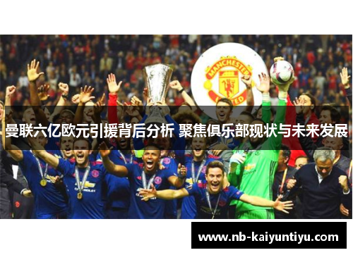 曼联六亿欧元引援背后分析 聚焦俱乐部现状与未来发展