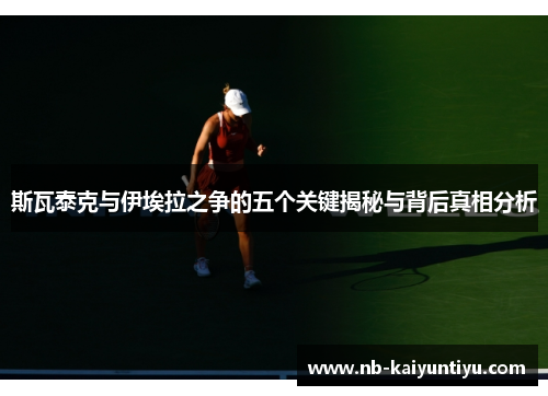 斯瓦泰克与伊埃拉之争的五个关键揭秘与背后真相分析