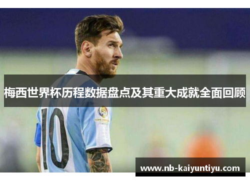 梅西世界杯历程数据盘点及其重大成就全面回顾