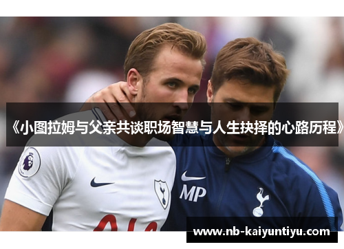 《小图拉姆与父亲共谈职场智慧与人生抉择的心路历程》