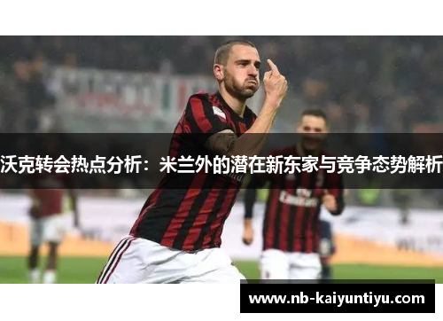 沃克转会热点分析：米兰外的潜在新东家与竞争态势解析