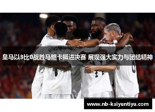 皇马以3比0战胜马略卡挺进决赛 展现强大实力与团结精神
