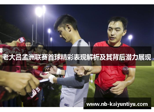 老大吕孟洲联赛首球精彩表现解析及其背后潜力展现