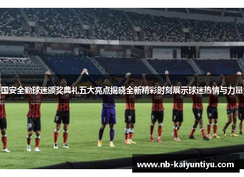 国安全勤球迷颁奖典礼五大亮点揭晓全新精彩时刻展示球迷热情与力量