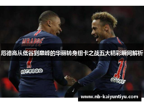 厄德高从低谷到巅峰的华丽转身纽卡之战五大精彩瞬间解析