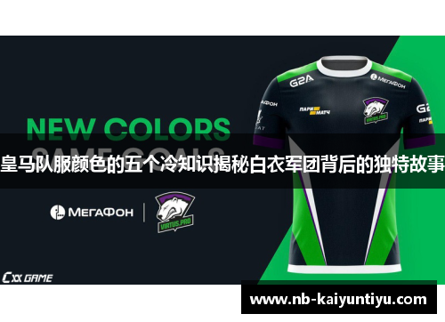 皇马队服颜色的五个冷知识揭秘白衣军团背后的独特故事