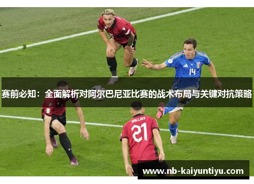 赛前必知：全面解析对阿尔巴尼亚比赛的战术布局与关键对抗策略