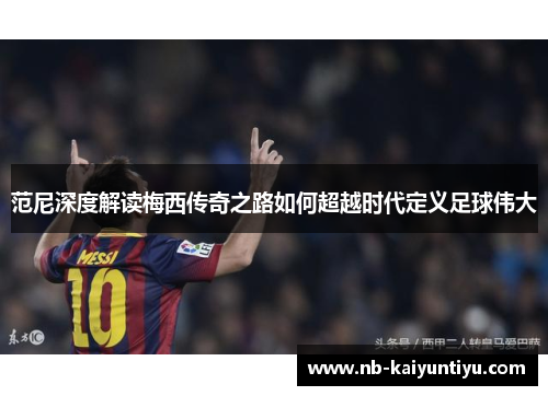 范尼深度解读梅西传奇之路如何超越时代定义足球伟大