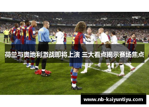 荷兰与奥地利激战即将上演 三大看点揭示赛场焦点